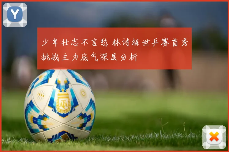 少年壮志不言愁 林诗栋世乒赛首秀挑战主力底气深度分析