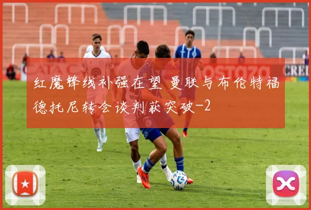 红魔锋线补强在望 曼联与布伦特福德托尼转会谈判获突破