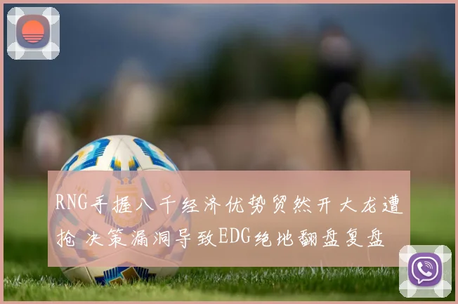 RNG手握八千经济优势贸然开大龙遭抢 决策漏洞导致EDG绝地翻盘复盘分析