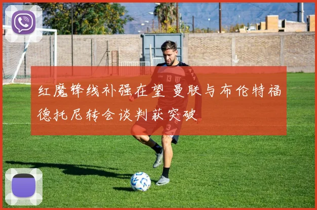 红魔锋线补强在望 曼联与布伦特福德托尼转会谈判获突破