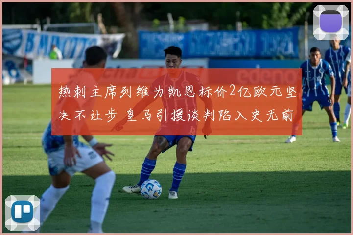 热刺主席列维为凯恩标价2亿欧元坚决不让步 皇马引援谈判陷入史无前例的持久混乱僵局