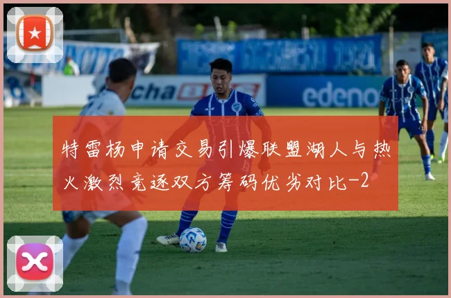 特雷杨申请交易引爆联盟湖人与热火激烈竞逐双方筹码优劣对比