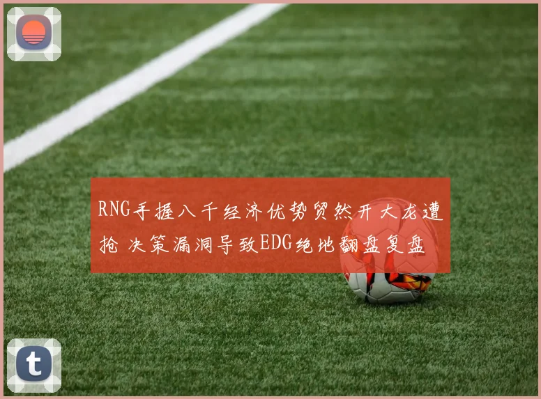 RNG手握八千经济优势贸然开大龙遭抢 决策漏洞导致EDG绝地翻盘复盘分析