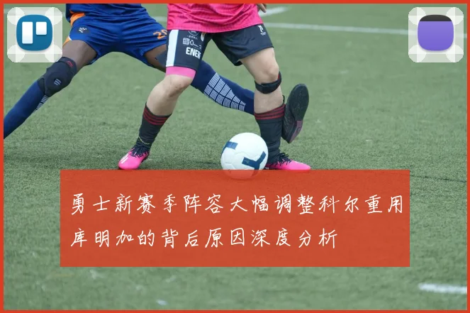 勇士新赛季阵容大幅调整科尔重用库明加的背后原因深度分析