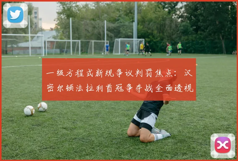 一级方程式新规争议判罚焦点：汉密尔顿法拉利首冠争夺战全面透视