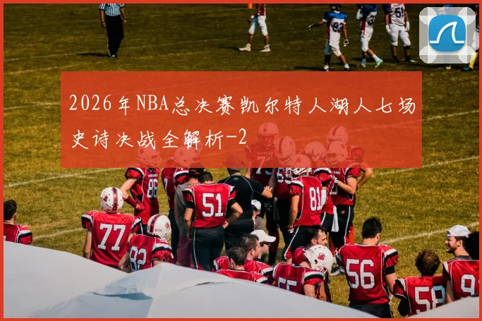 2026年NBA总决赛凯尔特人湖人七场史诗决战全解析