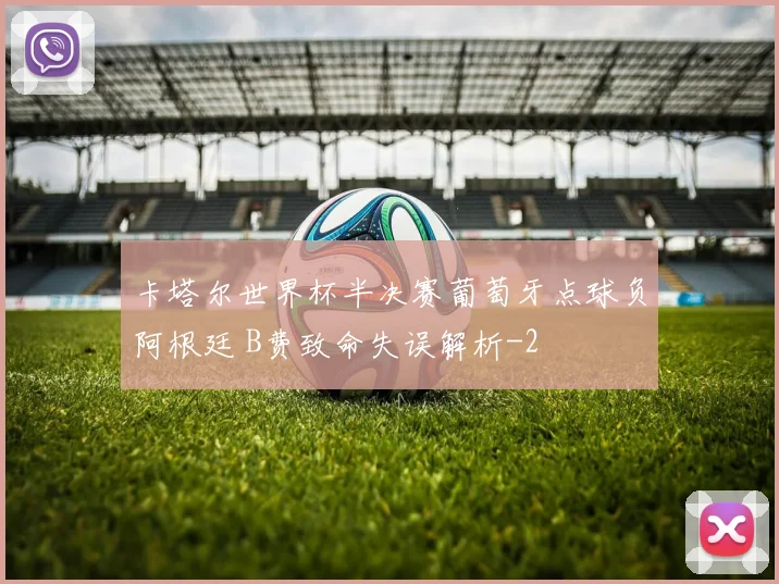 卡塔尔世界杯半决赛葡萄牙点球负阿根廷 B费致命失误解析