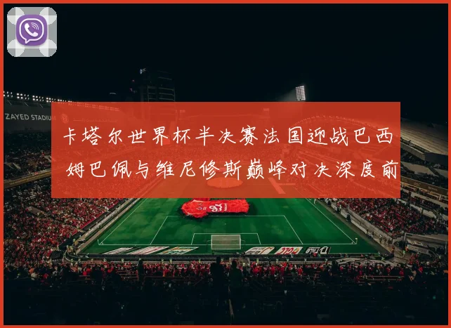 卡塔尔世界杯半决赛法国迎战巴西 姆巴佩与维尼修斯巅峰对决深度前瞻