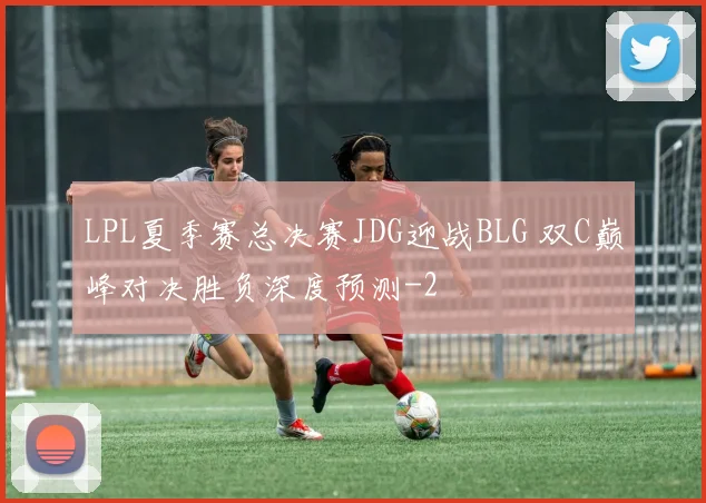LPL夏季赛总决赛JDG迎战BLG 双C巅峰对决胜负深度预测