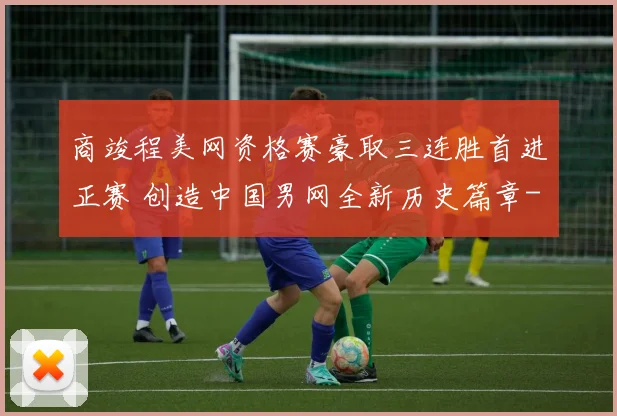 商竣程美网资格赛豪取三连胜首进正赛 创造中国男网全新历史篇章