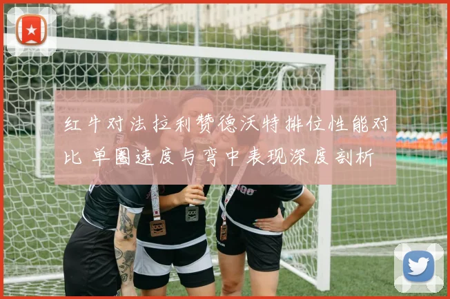 红牛对法拉利赞德沃特排位性能对比 单圈速度与弯中表现深度剖析
