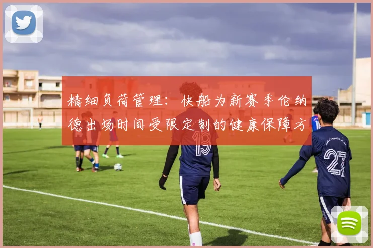 精细负荷管理:快船为新赛季伦纳德出场时间受限定制的健康保障方案