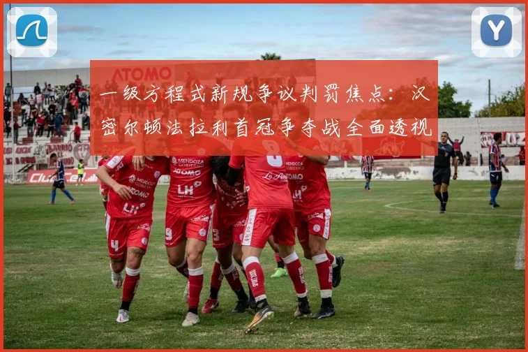 一级方程式新规争议判罚焦点：汉密尔顿法拉利首冠争夺战全面透视