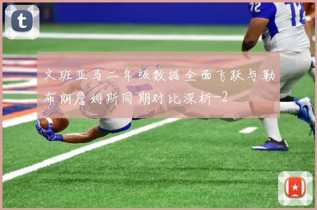 文班亚马二年级数据全面飞跃与勒布朗詹姆斯同期对比深析