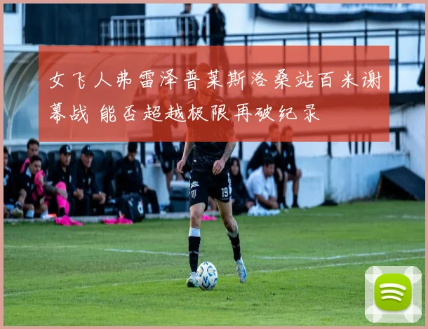 女飞人弗雷泽普莱斯洛桑站百米谢幕战 能否超越极限再破纪录