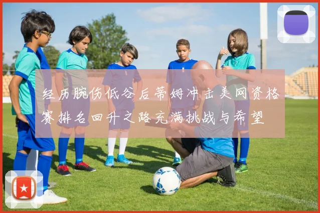 经历腕伤低谷后蒂姆冲击美网资格赛排名回升之路充满挑战与希望