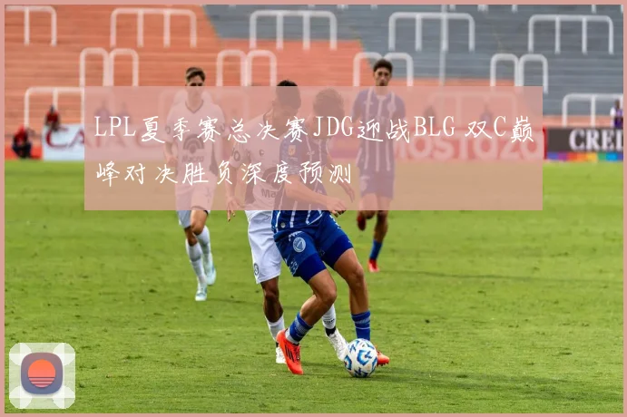 LPL夏季赛总决赛JDG迎战BLG 双C巅峰对决胜负深度预测