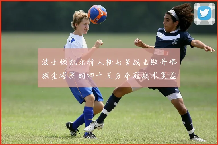 波士顿凯尔特人抢七苦战击败丹佛掘金塔图姆四十五分夺冠战术复盘
