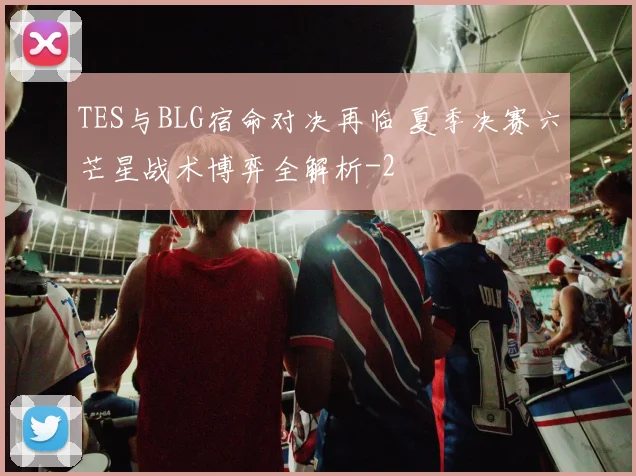 TES与BLG宿命对决再临 夏季决赛六芒星战术博弈全解析