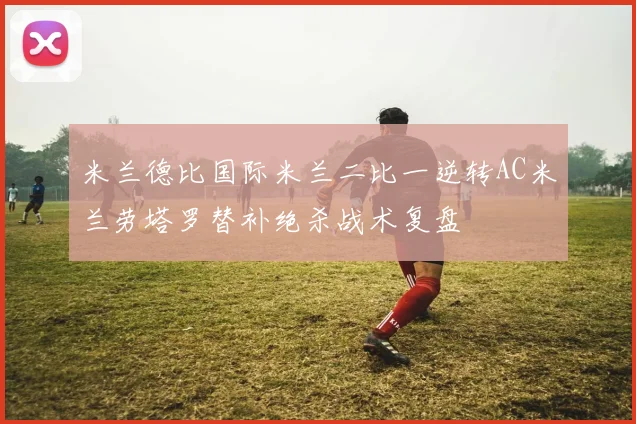 米兰德比国际米兰二比一逆转AC米兰劳塔罗替补绝杀战术复盘